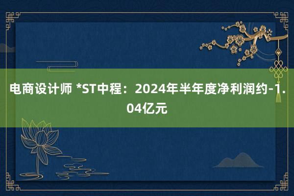 电商设计师 *ST中程：2024年半年度净利润约-1.04亿元