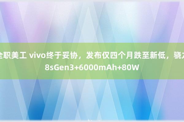 全职美工 vivo终于妥协，发布仅四个月跌至新低，骁龙8sGen3+6000mAh+80W