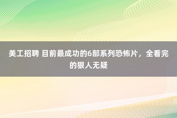 美工招聘 目前最成功的6部系列恐怖片，全看完的狠人无疑