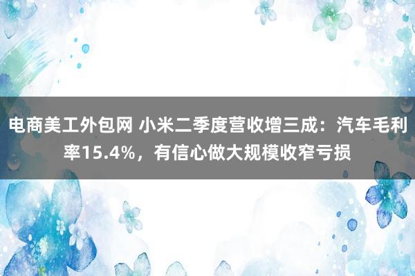 电商美工外包网 小米二季度营收增三成：汽车毛利率15.4%，有信心做大规模收窄亏损