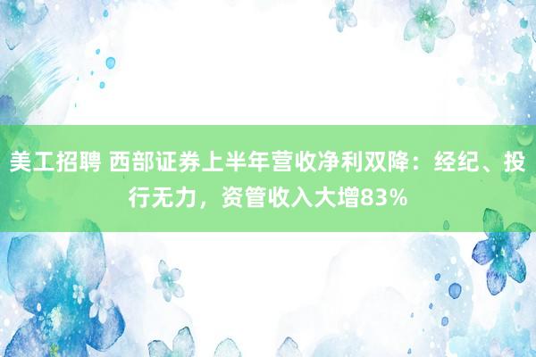 美工招聘 西部证券上半年营收净利双降：经纪、投行无力，资管收入大增83%