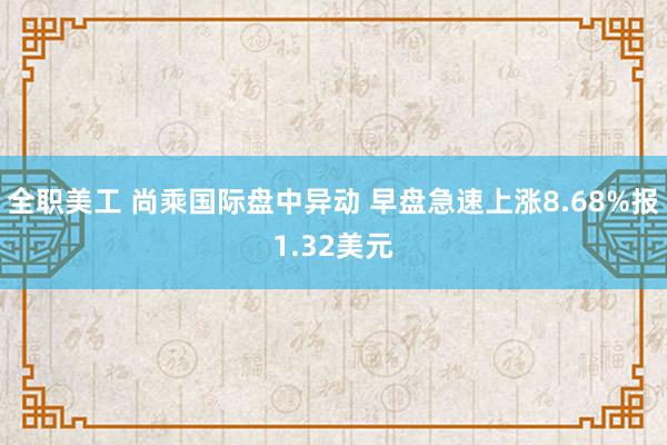 全职美工 尚乘国际盘中异动 早盘急速上涨8.68%报1.32美元