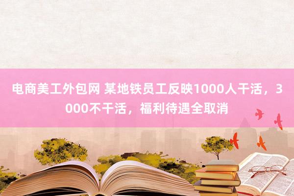 电商美工外包网 某地铁员工反映1000人干活，3000不干活，福利待遇全取消