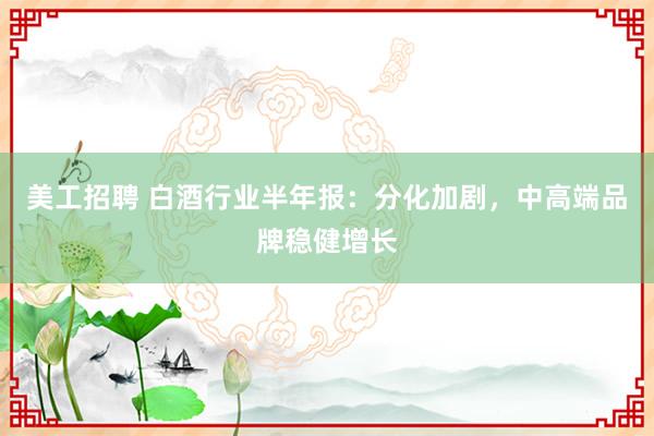 美工招聘 白酒行业半年报：分化加剧，中高端品牌稳健增长