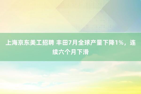 上海京东美工招聘 丰田7月全球产量下降1%，连续六个月下滑