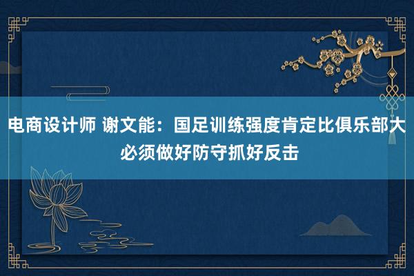 电商设计师 谢文能：国足训练强度肯定比俱乐部大 必须做好防守抓好反击