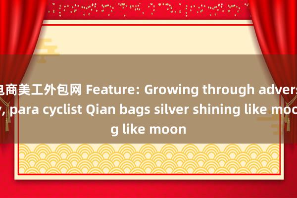 电商美工外包网 Feature: Growing through adversity, para cyclist Qian bags silver shining like moon