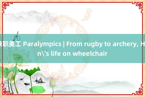 兼职美工 Paralympics | From rugby to archery, Han's life on wheelchair