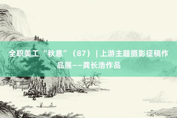 全职美工 “秋意”（87） | 上游主题摄影征稿作品展——龚长浩作品