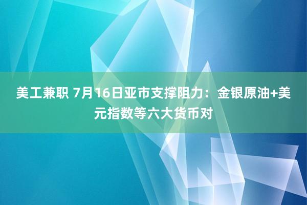 美工兼职 7月16日亚市支撑阻力：金银原油+美元指数等六大货币对