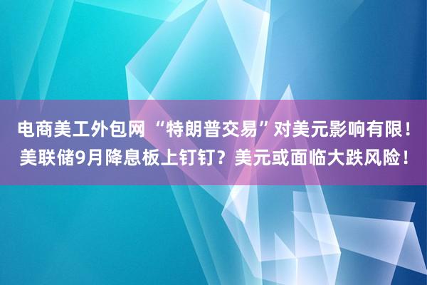 电商美工外包网 “特朗普交易”对美元影响有限！美联储9月降息板上钉钉？美元或面临大跌风险！