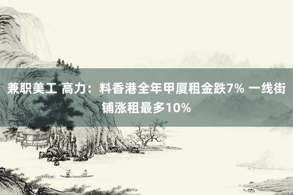 兼职美工 高力：料香港全年甲厦租金跌7% 一线街铺涨租最多10%