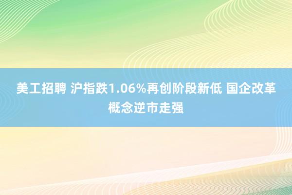 美工招聘 沪指跌1.06%再创阶段新低 国企改革概念逆市走强