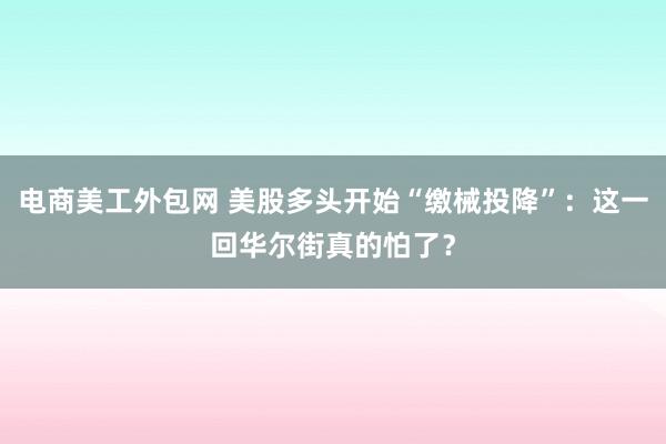 电商美工外包网 美股多头开始“缴械投降”：这一回华尔街真的怕了？