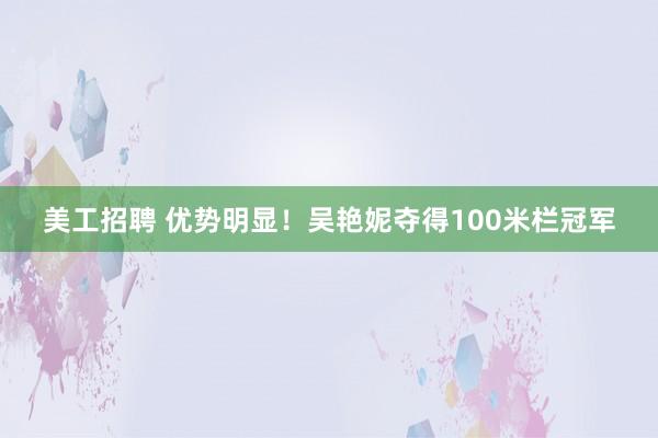 美工招聘 优势明显！吴艳妮夺得100米栏冠军