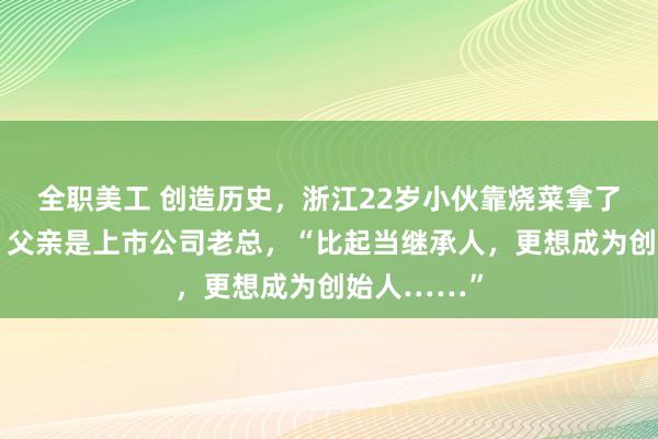 全职美工 创造历史，浙江22岁小伙靠烧菜拿了世界冠军！父亲是上市公司老总，“比起当继承人，更想成为创始人……”