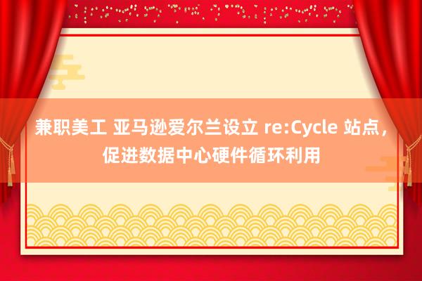 兼职美工 亚马逊爱尔兰设立 re:Cycle 站点，促进数据中心硬件循环利用