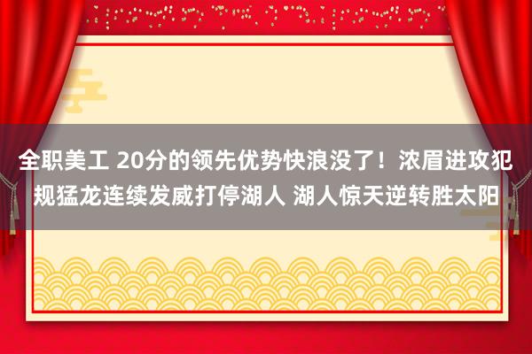 全职美工 20分的领先优势快浪没了！浓眉进攻犯规猛龙连续发威打停湖人 湖人惊天逆转胜太阳