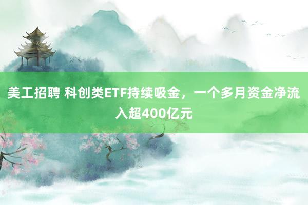 美工招聘 科创类ETF持续吸金，一个多月资金净流入超400亿元